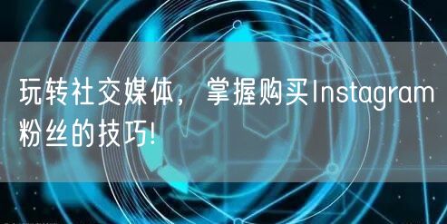 玩转社交媒体,掌握购买Instagram粉丝的技巧!