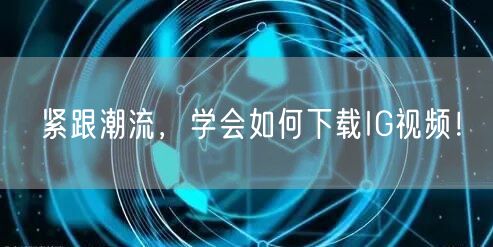 紧跟潮流,学会如何下载IG视频!