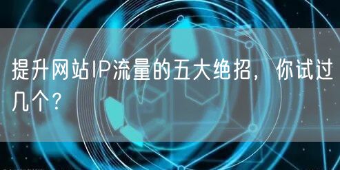 提升网站IP流量的五大绝招,你试过几个?