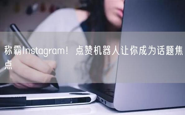 称霸Instagram!点赞机器人让你成为话题焦点