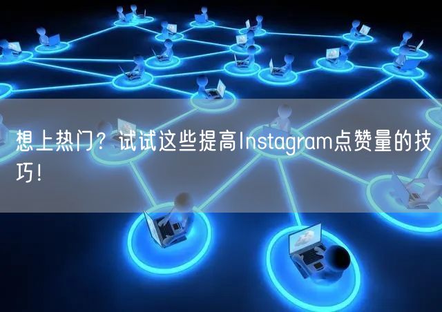 想上热门?试试这些提高Instagram点赞量的技巧!