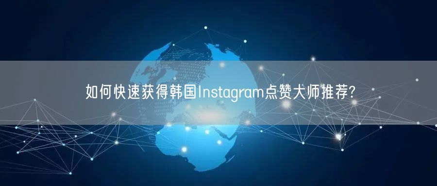 如何快速获得韩国Instagram点赞大师推荐?