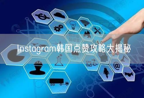 Instagram韩国点赞攻略大揭秘