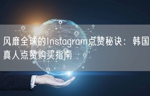 风靡全球的Instagram点赞秘诀:韩国真人点赞购买指南