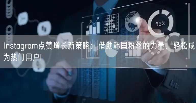 Instagram点赞增长新策略：借助韩国粉丝的力量，轻松成为热门用户!