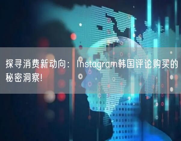 探寻消费新动向:Instagram韩国评论购买的秘密洞察!