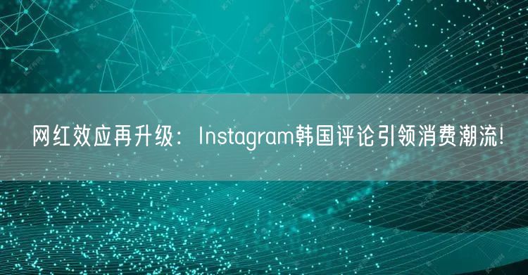 网红效应再升级:Instagram韩国评论引领消费潮流!
