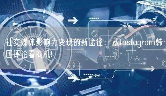 社交媒体影响力变现的新途径:从Instagram韩国评论看商机!