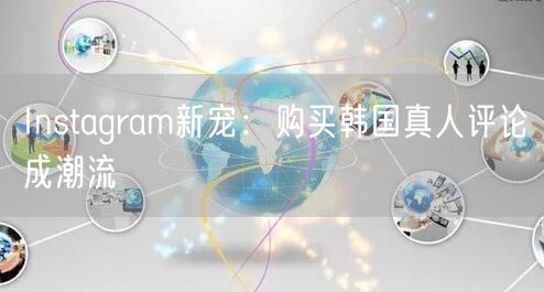 Instagram新宠：购买韩国真人评论成潮流