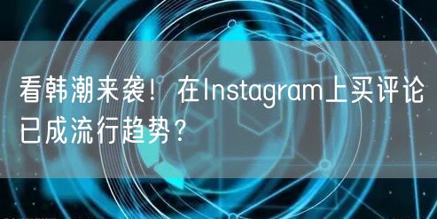 看韩潮来袭!在Instagram上买评论已成流行趋势?