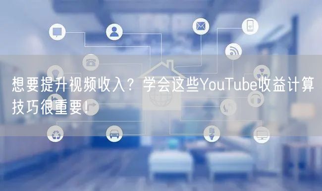 想要提升视频收入?学会这些YouTube收益计算技巧很重要!