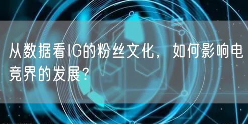 从数据看IG的粉丝文化，如何影响电竞界的发展？