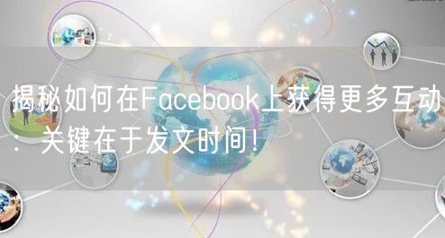 揭秘如何在Facebook上获得更多互动:关键在于发文时间!