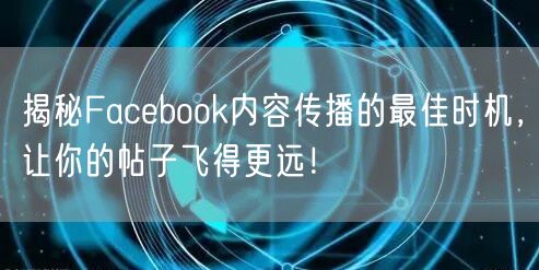揭秘Facebook内容传播的最佳时机,让你的帖子飞得更远!