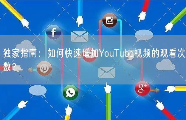 独家指南：如何快速增加YouTube视频的观看次数？