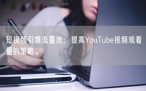 短视频引爆流量池:提高YouTube视频观看量的策略。