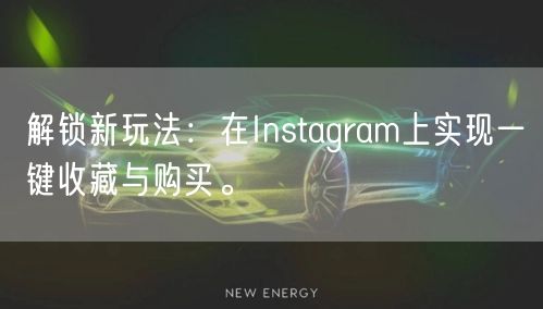 解锁新玩法:在Instagram上实现一键收藏与购买。