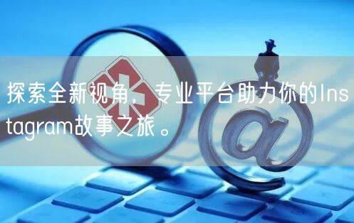 探索全新视角,专业平台助力你的Instagram故事之旅。