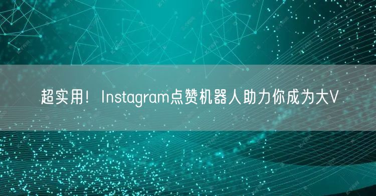 超实用！Instagram点赞机器人助力你成为大V