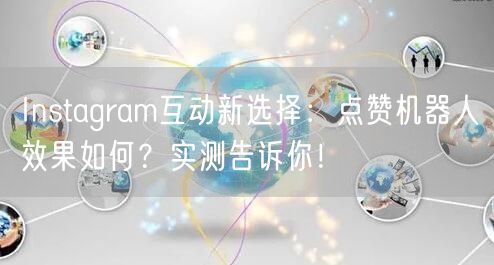 Instagram互动新选择：点赞机器人效果如何？实测告诉你！