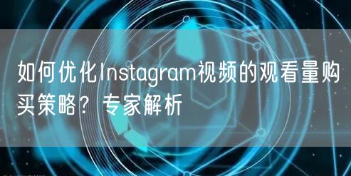 如何优化Instagram视频的观看量购买策略？专家解析