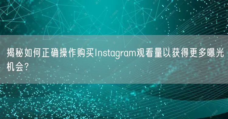 揭秘如何正确操作购买Instagram观看量以获得更多曝光机会?