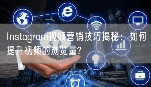 Instagram视频营销技巧揭秘:如何提升视频的浏览量?
