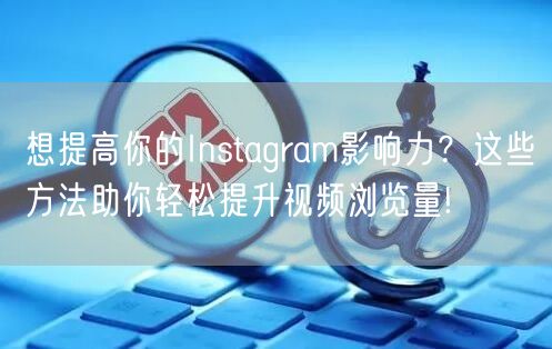 想提高你的Instagram影响力?这些方法助你轻松提升视频浏览量!