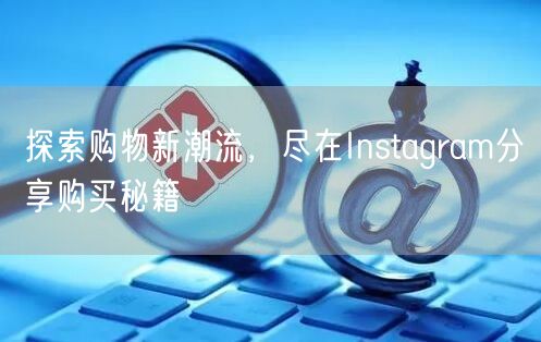 探索购物新潮流,尽在Instagram分享购买秘籍