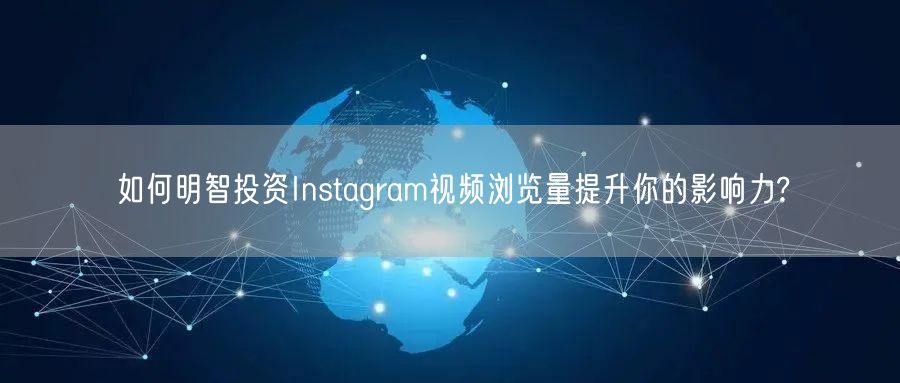 如何明智投资Instagram视频浏览量提升你的影响力?