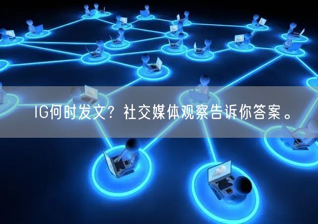 IG何时发文?社交媒体观察告诉你答案。