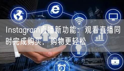 Instagram直播新功能:观看直播同时完成购买,购物更轻松