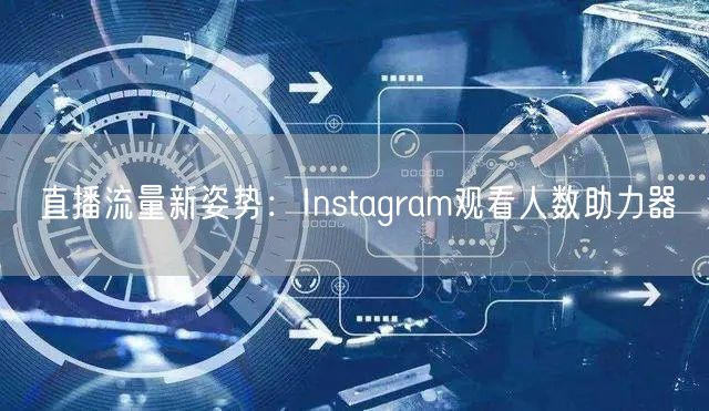 直播流量新姿势:Instagram观看人数助力器