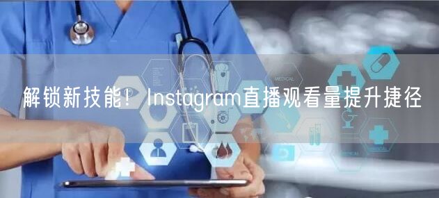 解锁新技能!Instagram直播观看量提升捷径