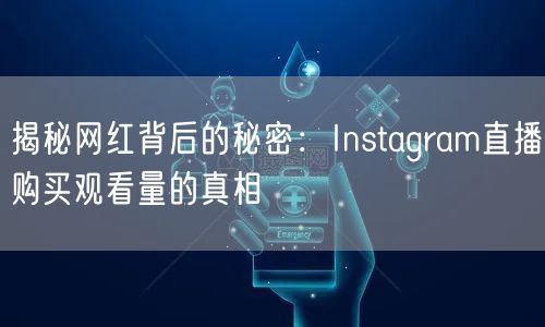 揭秘网红背后的秘密:Instagram直播购买观看量的真相