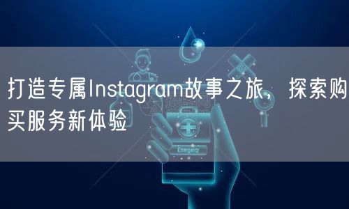 打造专属Instagram故事之旅,探索购买服务新体验