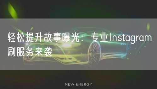 轻松提升故事曝光:专业Instagram刷服务来袭