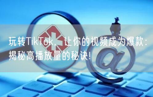 玩转TikTok,让你的视频成为爆款:揭秘高播放量的秘诀!