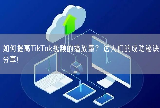 如何提高TikTok视频的播放量?达人们的成功秘诀分享!