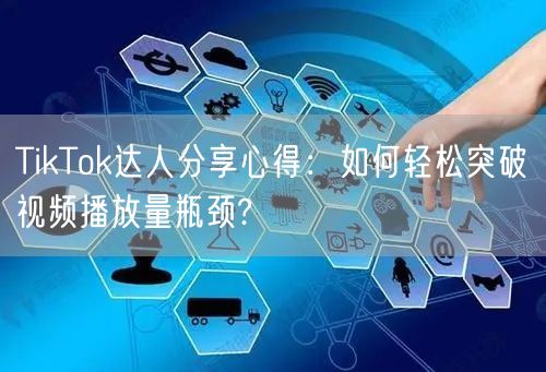 TikTok达人分享心得:如何轻松突破视频播放量瓶颈?