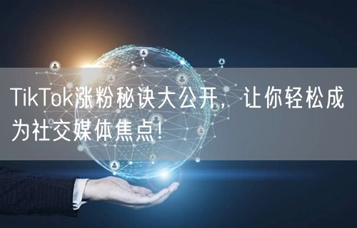 TikTok涨粉秘诀大公开,让你轻松成为社交媒体焦点!