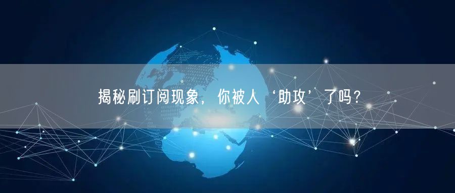 揭秘刷订阅现象,你被人‘助攻’了吗?