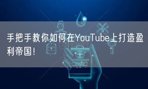 手把手教你如何在YouTube上打造盈利帝国!