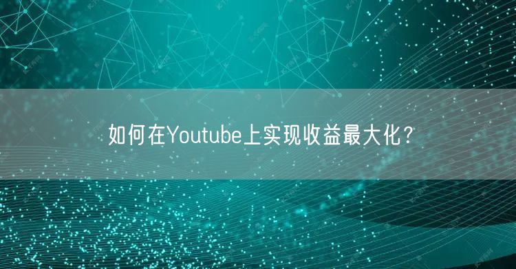如何在Youtube上实现收益最大化？