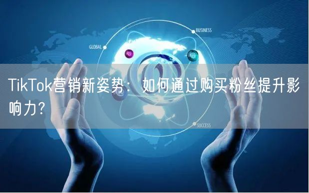TikTok营销新姿势:如何通过购买粉丝提升影响力?
