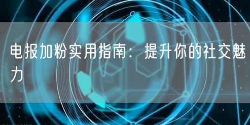 电报加粉实用指南:提升你的社交魅力