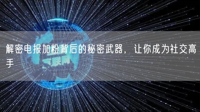 解密电报加粉背后的秘密武器,让你成为社交高手