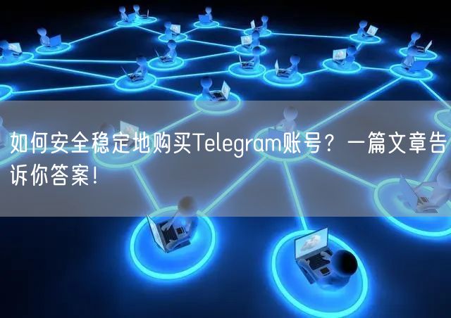 如何安全稳定地购买Telegram账号?一篇文章告诉你答案!