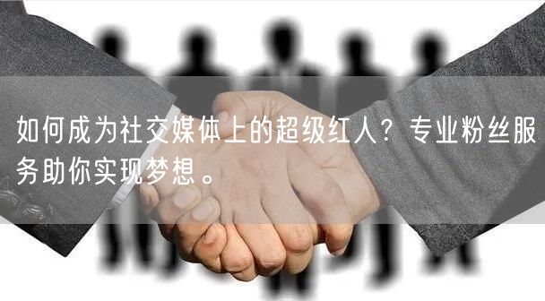 如何成为社交媒体上的超级红人?专业粉丝服务助你实现梦想。