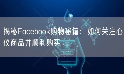揭秘Facebook购物秘籍：如何关注心仪商品并顺利购买